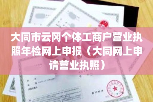 大同市云冈个体工商户营业执照年检网上申报（大同网上申请营业执照）