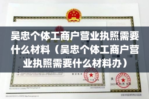 吴忠个体工商户营业执照需要什么材料（吴忠个体工商户营业执照需要什么材料办）