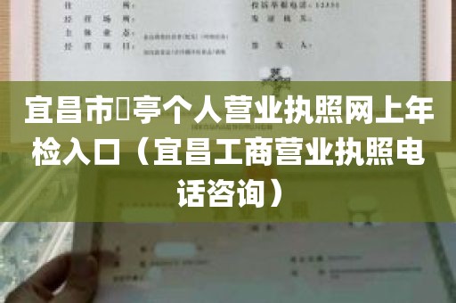 宜昌市猇亭个人营业执照网上年检入口（宜昌工商营业执照电话咨询）