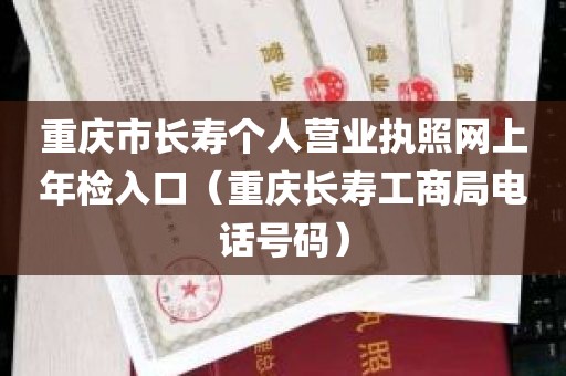 重庆市长寿个人营业执照网上年检入口（重庆长寿工商局电话号码）