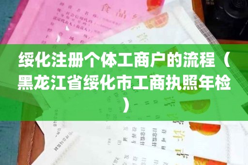 绥化注册个体工商户的流程（黑龙江省绥化市工商执照年检）