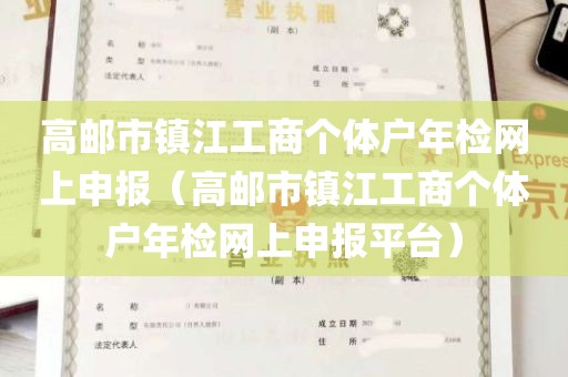 高邮市镇江工商个体户年检网上申报（高邮市镇江工商个体户年检网上申报平台）