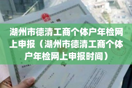 湖州市德清工商个体户年检网上申报（湖州市德清工商个体户年检网上申报时间）