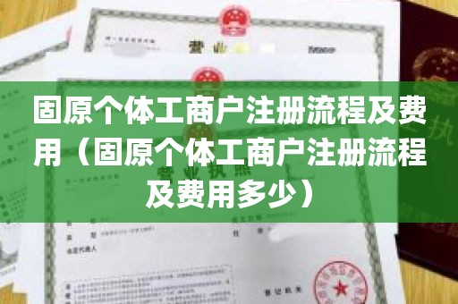 固原个体工商户注册流程及费用（固原个体工商户注册流程及费用多少）