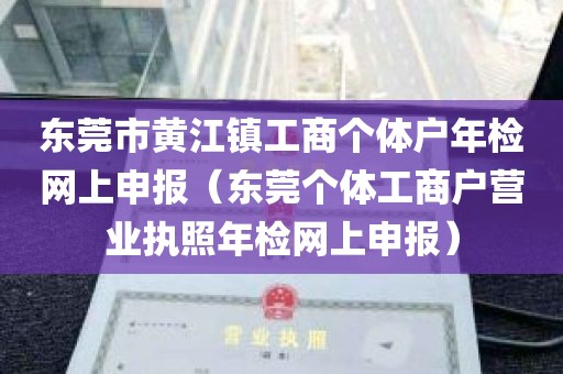 东莞市黄江镇工商个体户年检网上申报（东莞个体工商户营业执照年检网上申报）