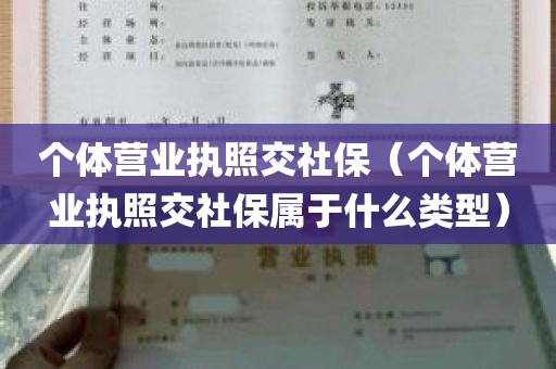 个体营业执照交社保（个体营业执照交社保属于什么类型）