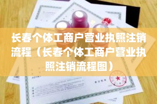 长春个体工商户营业执照注销流程（长春个体工商户营业执照注销流程图）