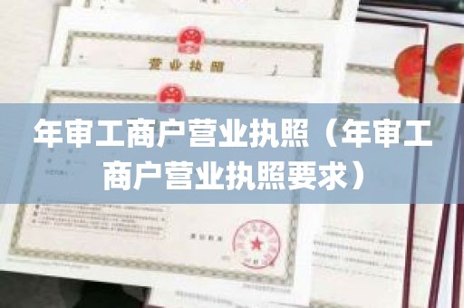 年审工商户营业执照（年审工商户营业执照要求）