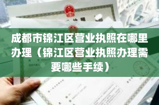 成都市锦江区营业执照在哪里办理（锦江区营业执照办理需要哪些手续）