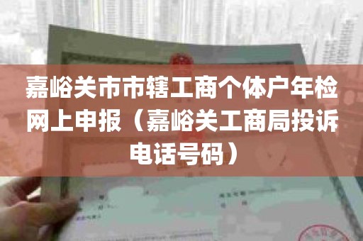 嘉峪关市市辖工商个体户年检网上申报（嘉峪关工商局投诉电话号码）