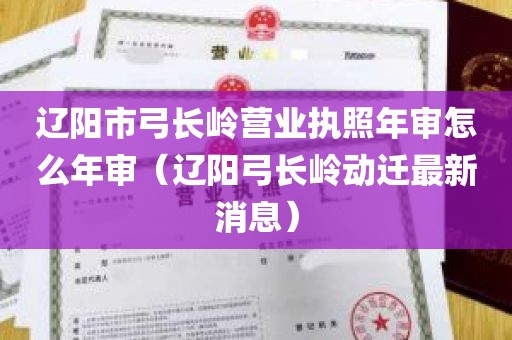 辽阳市弓长岭营业执照年审怎么年审（辽阳弓长岭动迁最新消息）