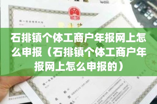 石排镇个体工商户年报网上怎么申报（石排镇个体工商户年报网上怎么申报的）