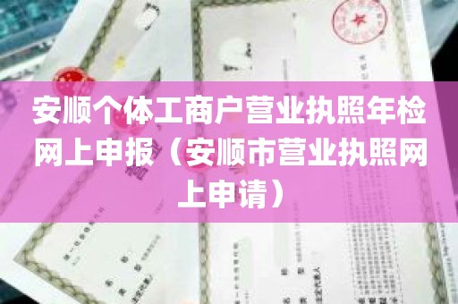 安顺个体工商户营业执照年检网上申报（安顺市营业执照网上申请）