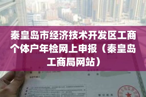 秦皇岛市经济技术开发区工商个体户年检网上申报（秦皇岛工商局网站）