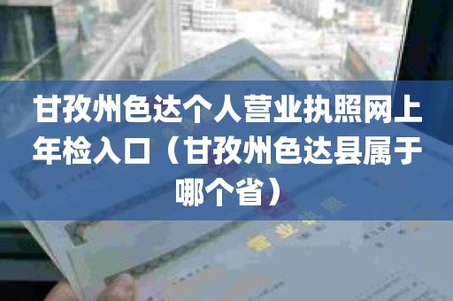 甘孜州色达个人营业执照网上年检入口（甘孜州色达县属于哪个省）