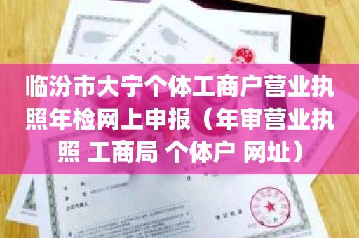 临汾市大宁个体工商户营业执照年检网上申报（年审营业执照 工商局 个体户 网址）