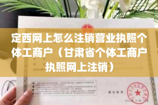 定西网上怎么注销营业执照个体工商户（甘肃省个体工商户执照网上注销）