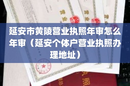 延安市黄陵营业执照年审怎么年审（延安个体户营业执照办理地址）