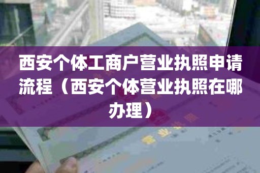 西安个体工商户营业执照申请流程（西安个体营业执照在哪办理）