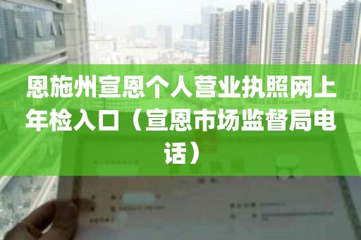 恩施州宣恩个人营业执照网上年检入口（宣恩市场监督局电话）