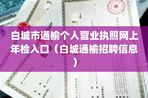 白城市通榆个人营业执照网上年检入口（白城通榆招聘信息）