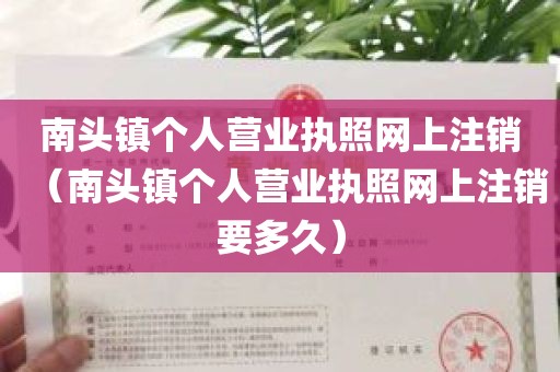 南头镇个人营业执照网上注销（南头镇个人营业执照网上注销要多久）