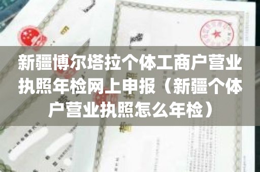 新疆博尔塔拉个体工商户营业执照年检网上申报（新疆个体户营业执照怎么年检）