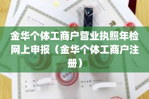 金华个体工商户营业执照年检网上申报（金华个体工商户注册）