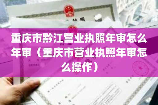 重庆市黔江营业执照年审怎么年审（重庆市营业执照年审怎么操作）