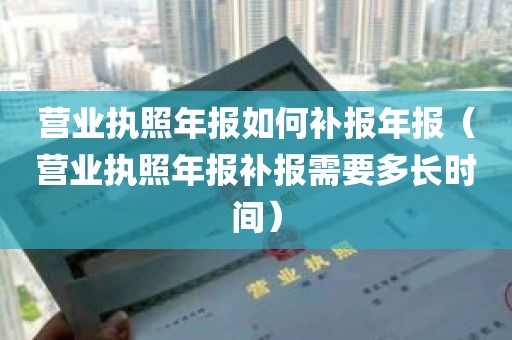 营业执照年报如何补报年报（营业执照年报补报需要多长时间）