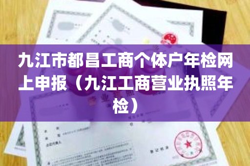 九江市都昌工商个体户年检网上申报（九江工商营业执照年检）