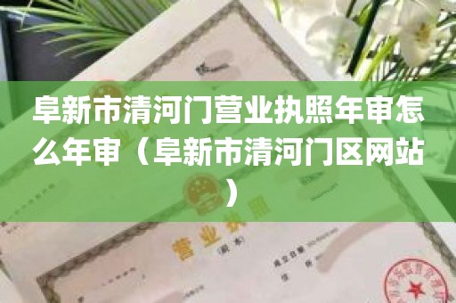 阜新市清河门营业执照年审怎么年审（阜新市清河门区网站）