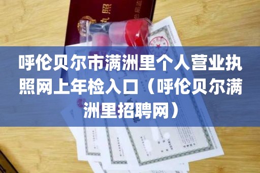 呼伦贝尔市满洲里个人营业执照网上年检入口（呼伦贝尔满洲里招聘网）