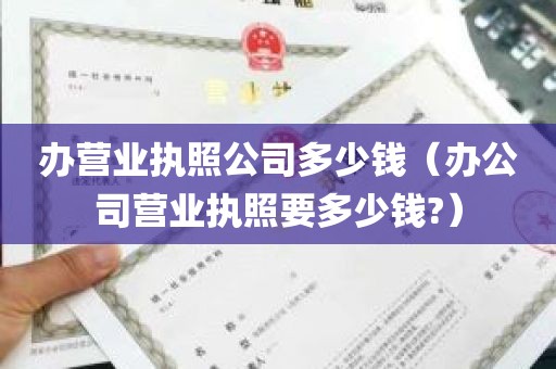 办营业执照公司多少钱（办公司营业执照要多少钱?）