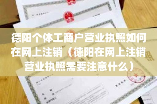 德阳个体工商户营业执照如何在网上注销（德阳在网上注销营业执照需要注意什么）