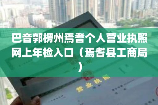 巴音郭楞州焉耆个人营业执照网上年检入口（焉耆县工商局）