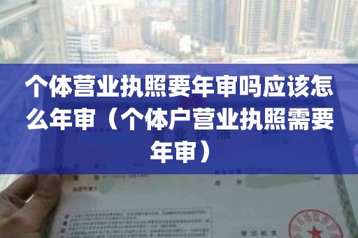 个体营业执照要年审吗应该怎么年审（个体户营业执照需要年审）