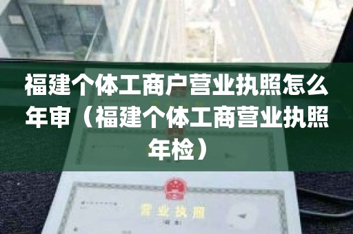 福建个体工商户营业执照怎么年审（福建个体工商营业执照年检）