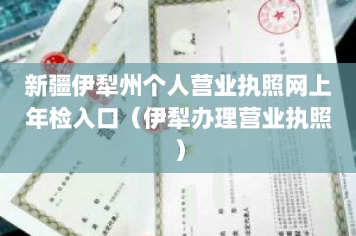 新疆伊犁州个人营业执照网上年检入口（伊犁办理营业执照）