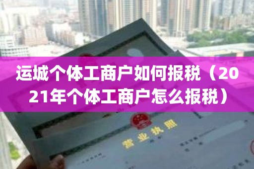 运城个体工商户如何报税（2021年个体工商户怎么报税）