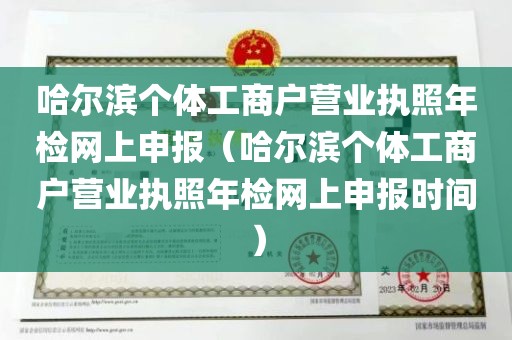 哈尔滨个体工商户营业执照年检网上申报（哈尔滨个体工商户营业执照年检网上申报时间）