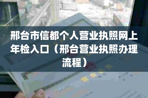 邢台市信都个人营业执照网上年检入口（邢台营业执照办理流程）