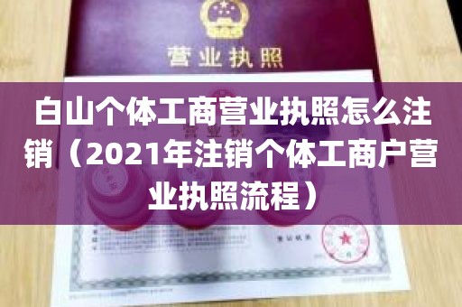 白山个体工商营业执照怎么注销（2021年注销个体工商户营业执照流程）