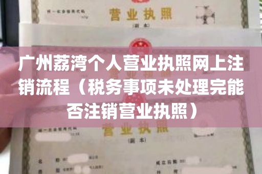 广州荔湾个人营业执照网上注销流程（税务事项未处理完能否注销营业执照）