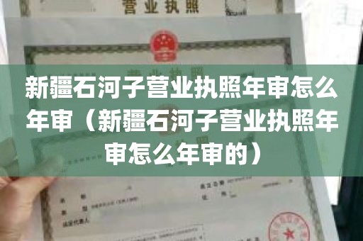 新疆石河子营业执照年审怎么年审（新疆石河子营业执照年审怎么年审的）