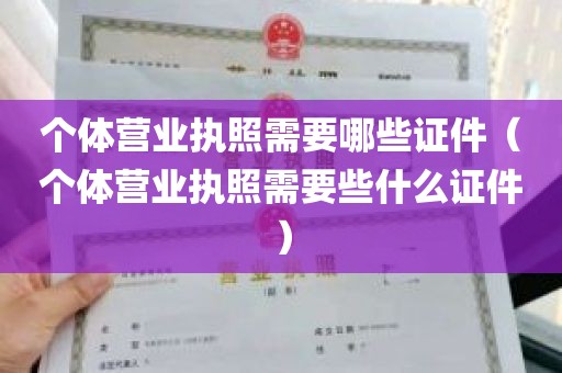 个体营业执照需要哪些证件（个体营业执照需要些什么证件）