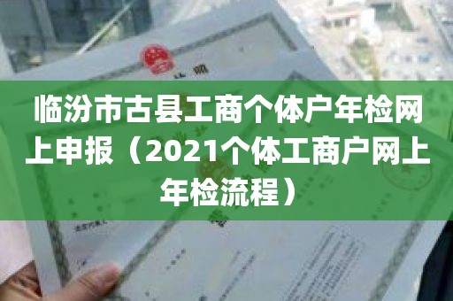 临汾市古县工商个体户年检网上申报（2021个体工商户网上年检流程）