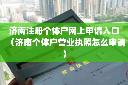 济南注册个体户网上申请入口（济南个体户营业执照怎么申请）