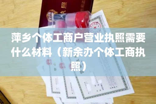 萍乡个体工商户营业执照需要什么材料（新余办个体工商执照）