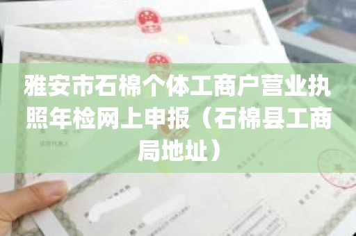 雅安市石棉个体工商户营业执照年检网上申报（石棉县工商局地址）